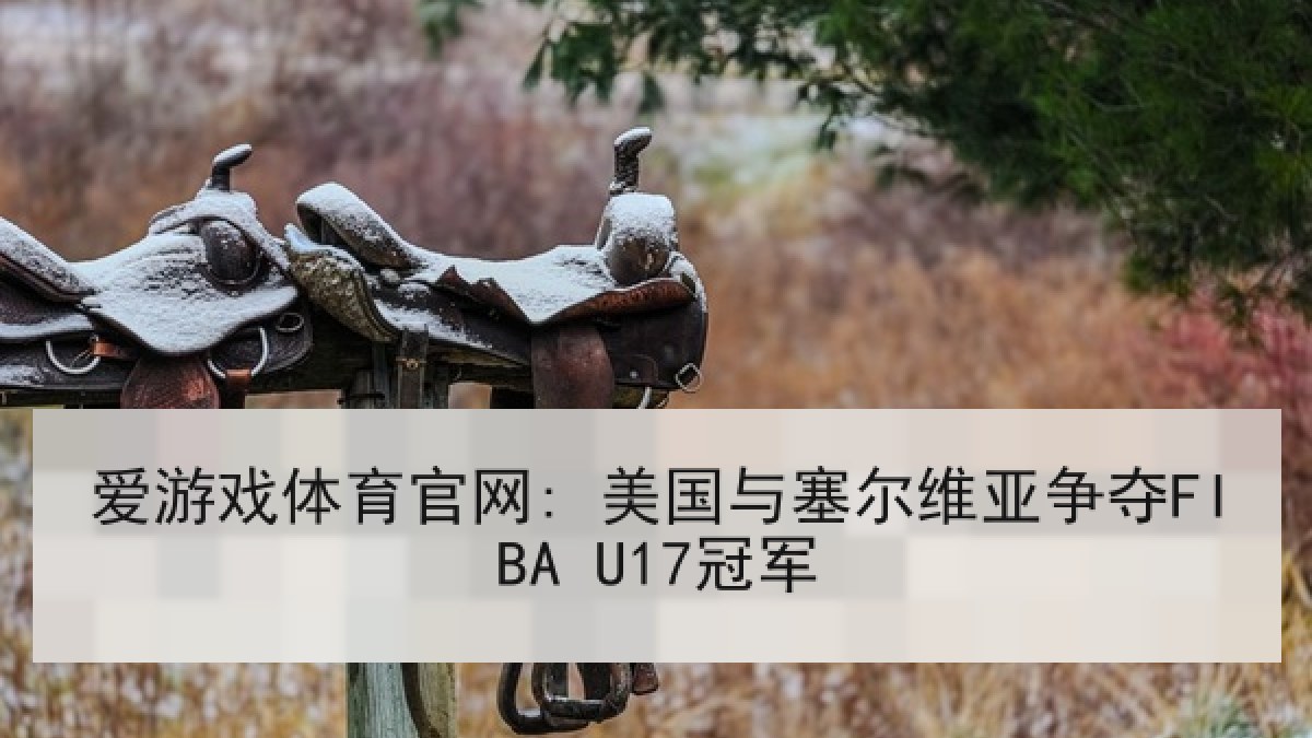 爱游戏体育官网: 美国与塞尔维亚争夺FIBA U17冠军
