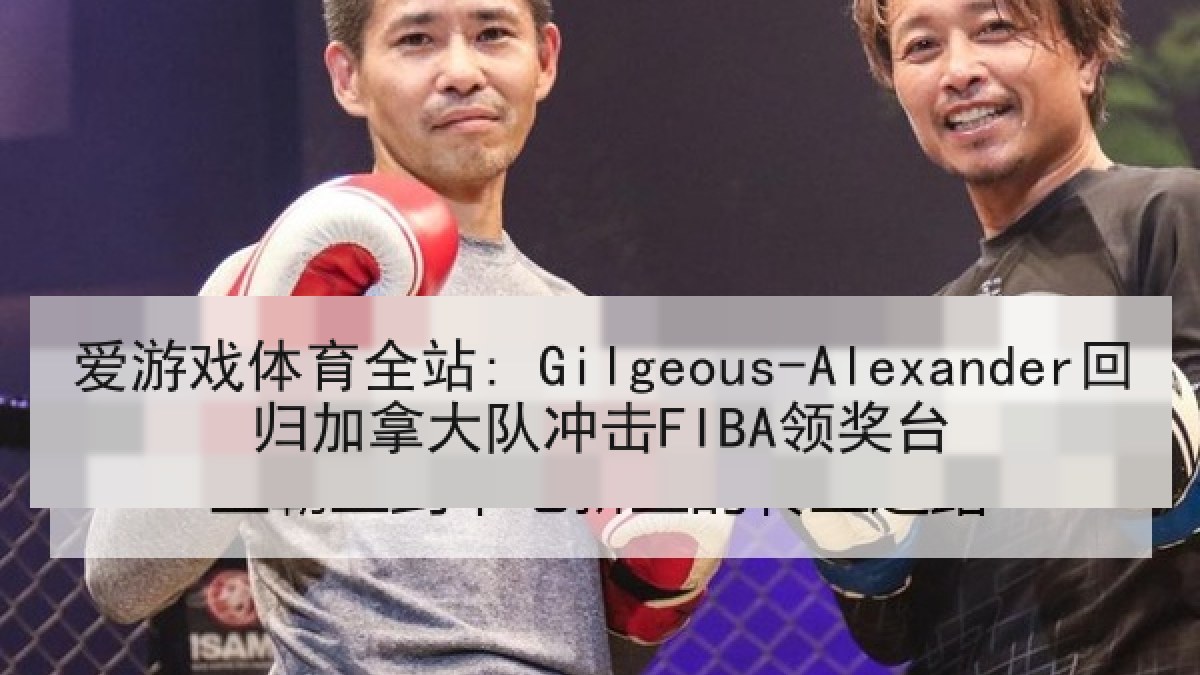 爱游戏体育全站: Gilgeous-Alexander回归加拿大队冲击FIBA领奖台