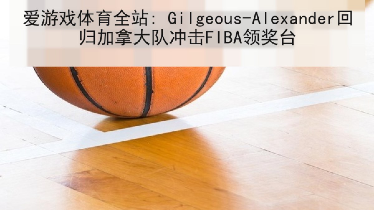 爱游戏体育全站: Gilgeous-Alexander回归加拿大队冲击FIBA领奖台