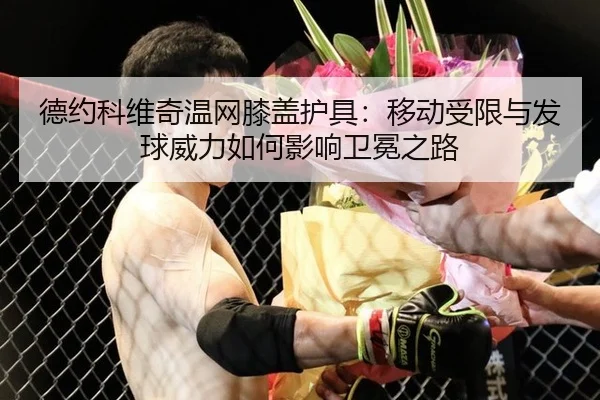 德约科维奇温网膝盖护具：移动受限与发球威力如何影响卫冕之路