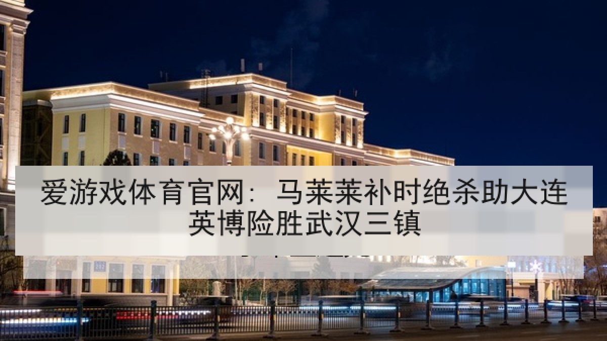 爱游戏体育官网: 马莱莱补时绝杀助大连英博险胜武汉三镇