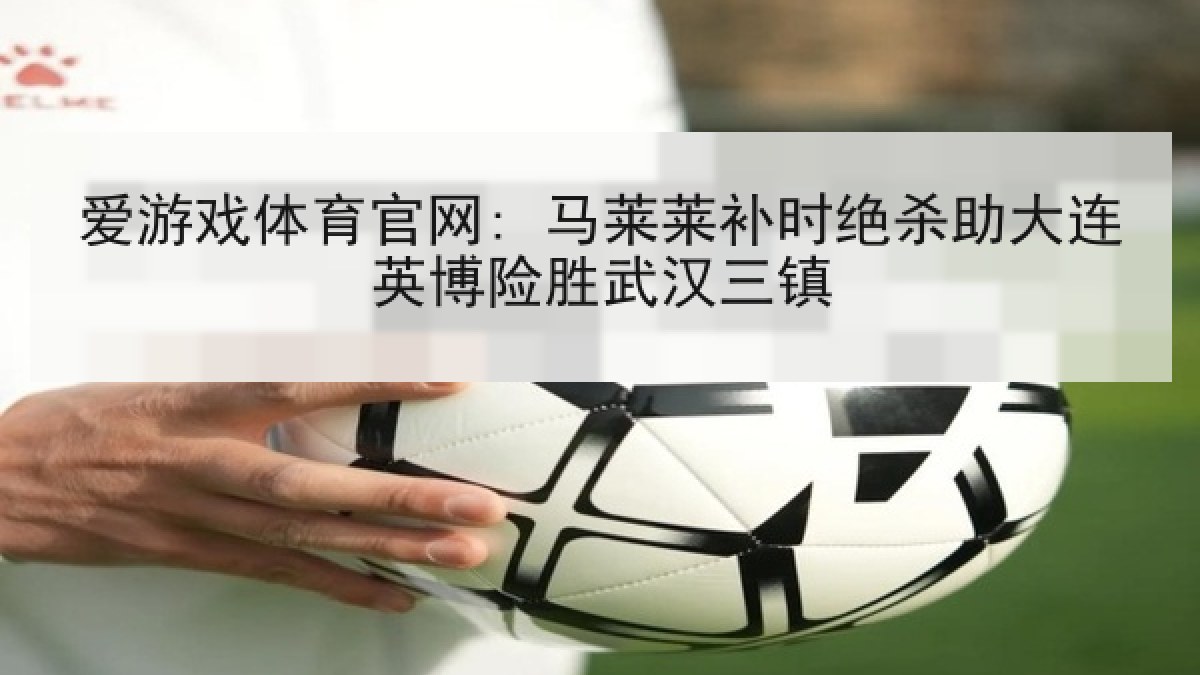 爱游戏体育官网: 马莱莱补时绝杀助大连英博险胜武汉三镇