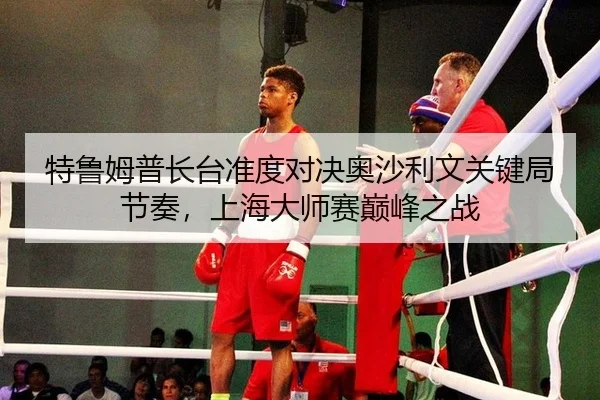 特鲁姆普长台准度对决奥沙利文关键局节奏，上海大师赛巅峰之战