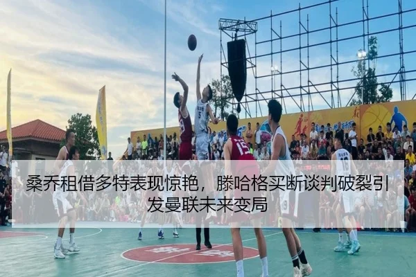 桑乔租借多特表现惊艳，滕哈格买断谈判破裂引发曼联未来变局