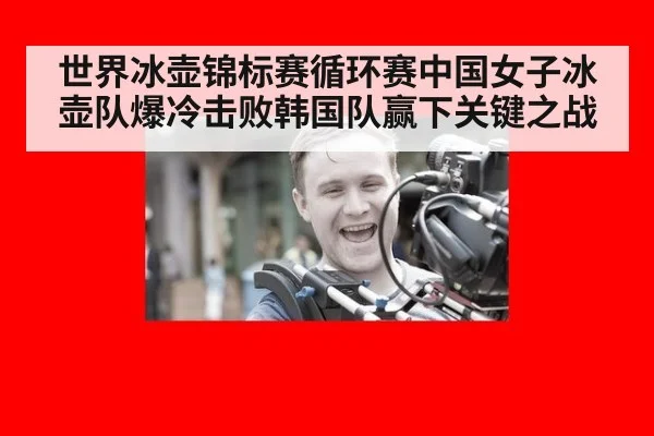 世界冰壶锦标赛循环赛中国女子冰壶队爆冷击败韩国队赢下关键之战