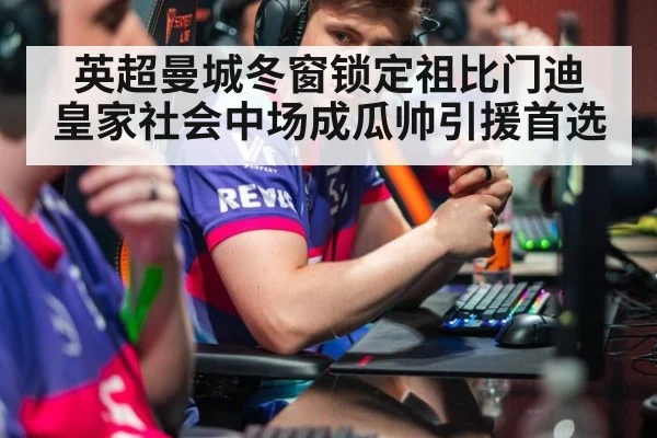 英超曼城冬窗锁定祖比门迪 皇家社会中场成瓜帅引援首选