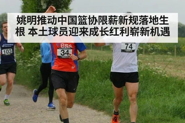 姚明推动中国篮协限薪新规落地生根 本土球员迎来成长红利崭新机遇