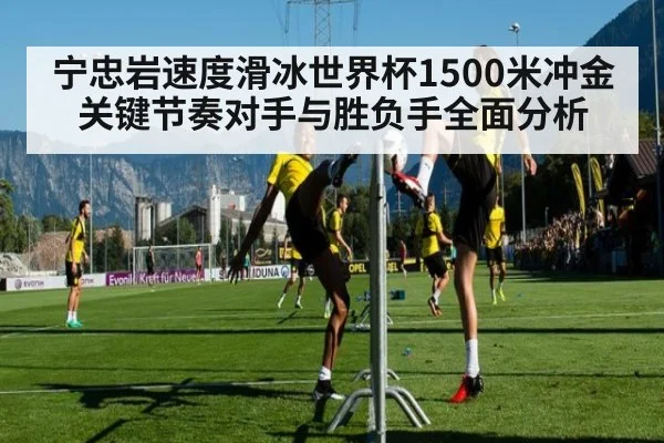 宁忠岩速度滑冰世界杯1500米冲金关键节奏对手与胜负手全面分析