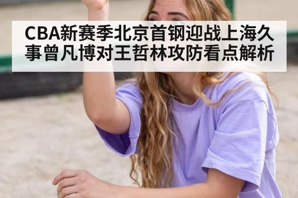 CBA新赛季北京首钢迎战上海久事曾凡博对王哲林攻防看点解析